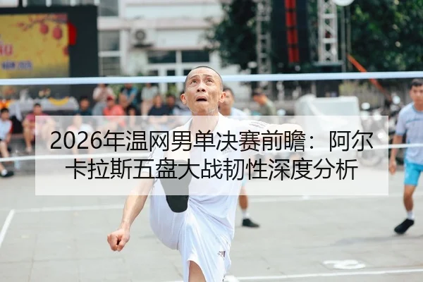 2026年温网男单决赛前瞻：阿尔卡拉斯五盘大战韧性深度分析