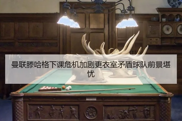 曼联滕哈格下课危机加剧更衣室矛盾球队前景堪忧