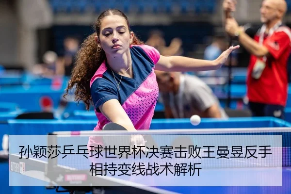 孙颖莎乒乓球世界杯决赛击败王曼昱反手相持变线战术解析