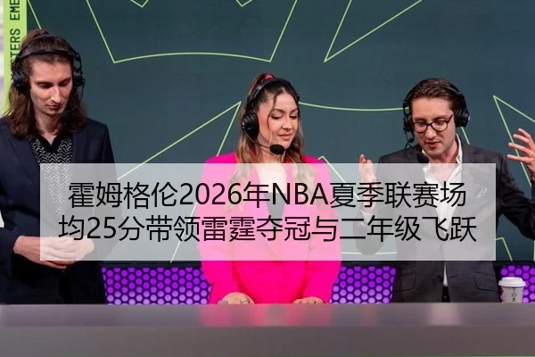 霍姆格伦2026年NBA夏季联赛场均25分带领雷霆夺冠与二年级飞跃