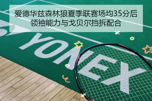 爱德华兹森林狼夏季联赛场均35分后领袖能力与戈贝尔挡拆配合