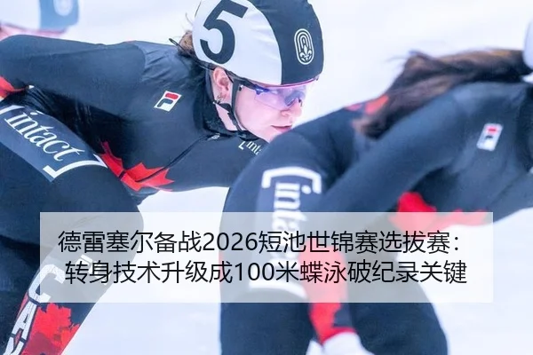 德雷塞尔备战2026短池世锦赛选拔赛：转身技术升级成100米蝶泳破纪录关键