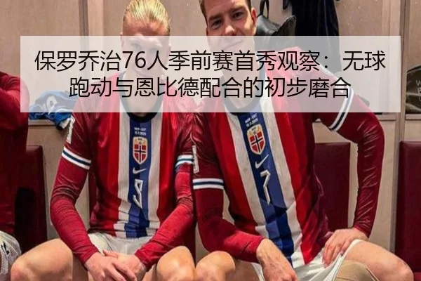 保罗乔治76人季前赛首秀观察：无球跑动与恩比德配合的初步磨合